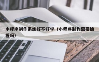 萍乡小程序制作系统好不好学（小程序制作需要编程吗）