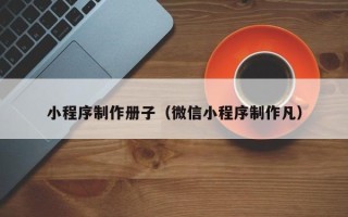萍乡小程序制作册子（微信小程序制作凡）