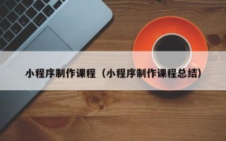 萍乡小程序制作课程（小程序制作课程总结）