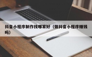 萍乡抖音小程序制作找哪家好（做抖音小程序赚钱吗）