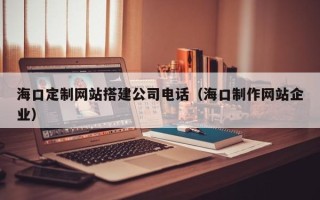 萍乡海口定制网站搭建公司电话（海口制作网站企业）