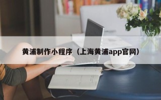 萍乡黄浦制作小程序（上海黄浦app官网）