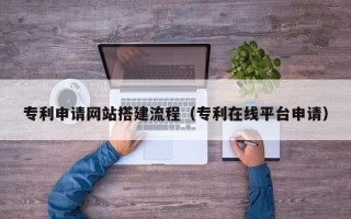 萍乡专利申请网站搭建流程（专利在线平台申请）