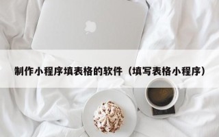 萍乡制作小程序填表格的软件（填写表格小程序）