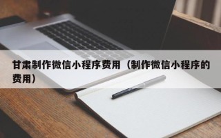 萍乡甘肃制作微信小程序费用（制作微信小程序的费用）