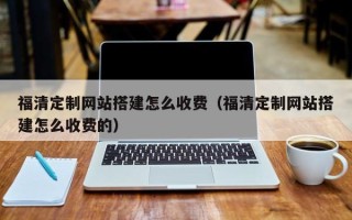 萍乡福清定制网站搭建怎么收费（福清定制网站搭建怎么收费的）