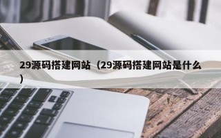 萍乡29源码搭建网站（29源码搭建网站是什么）