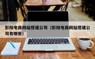 萍乡彭阳电商网站搭建公司（彭阳电商网站搭建公司有哪些）