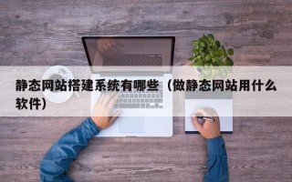 萍乡静态网站搭建系统有哪些（做静态网站用什么软件）