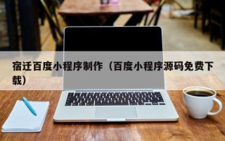萍乡宿迁百度小程序制作（百度小程序源码免费下载）