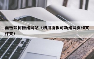 萍乡面板如何搭建网站（利用面板可新建网页和文件夹）