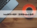 萍乡iapp制作小程序（怎样做app小程序）