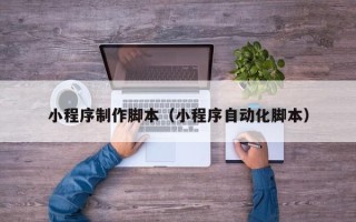 萍乡小程序制作脚本（小程序自动化脚本）
