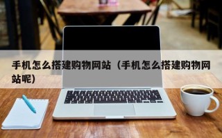 萍乡手机怎么搭建购物网站（手机怎么搭建购物网站呢）