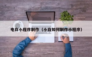 萍乡电白小程序制作（小白如何制作小程序）