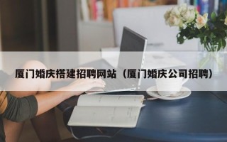 萍乡厦门婚庆搭建招聘网站（厦门婚庆公司招聘）