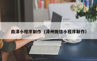 萍乡南漳小程序制作（漳州微信小程序制作）