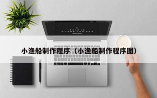萍乡小渔船制作程序（小渔船制作程序图）