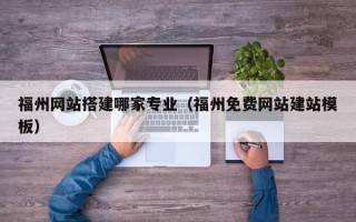 萍乡福州网站搭建哪家专业（福州免费网站建站模板）