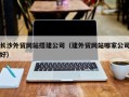 萍乡长沙外贸网站搭建公司（建外贸网站哪家公司好）