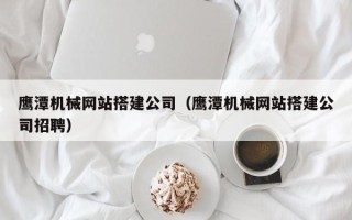 萍乡鹰潭机械网站搭建公司（鹰潭机械网站搭建公司招聘）