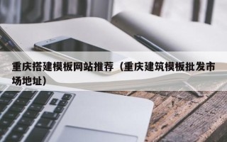 萍乡重庆搭建模板网站推荐（重庆建筑模板批发市场地址）