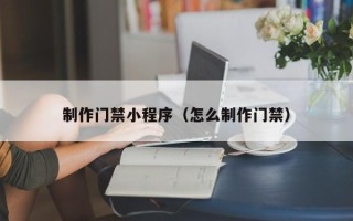 萍乡制作门禁小程序（怎么制作门禁）